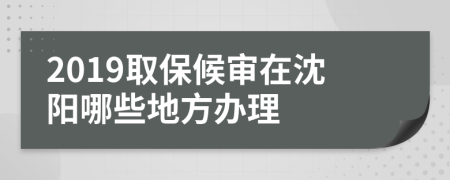 2019取保候审在沈阳哪些地方办理