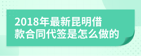 2018年最新昆明借款合同代签是怎么做的