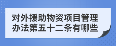 对外援助物资项目管理办法第五十二条有哪些