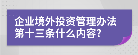 企业境外投资管理办法第十三条什么内容?