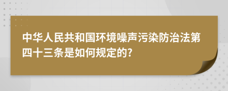 中华人民共和国环境噪声污染防治法第四十三条是如何规定的?