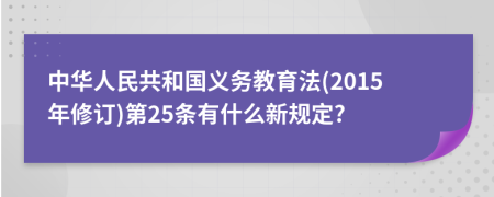 中华人民共和国义务教育法(2015年修订)第25条有什么新规定?