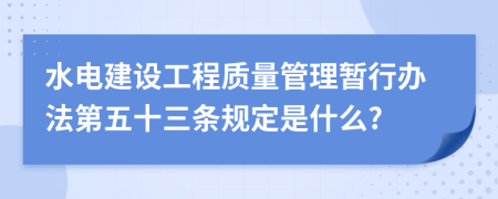 水电建设工程质量管理暂行办法第五十三条规定是什么?