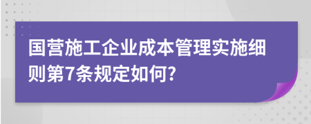 国营施工企业成本管理实施细则第7条规定如何?