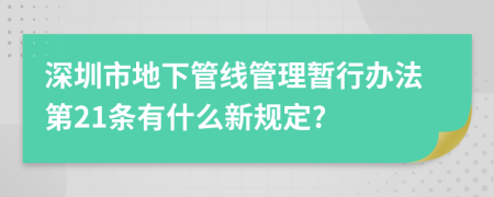 深圳市地下管线管理暂行办法第21条有什么新规定?