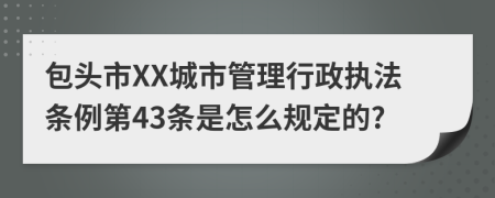 包头市XX城市管理行政执法条例第43条是怎么规定的?