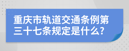 重庆市轨道交通条例第三十七条规定是什么?