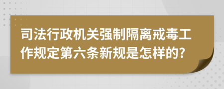 司法行政机关强制隔离戒毒工作规定第六条新规是怎样的?