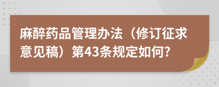 麻醉药品管理办法（修订征求意见稿）第43条规定如何?