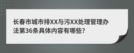 长春市城市排XX与污XX处理管理办法第36条具体内容有哪些?