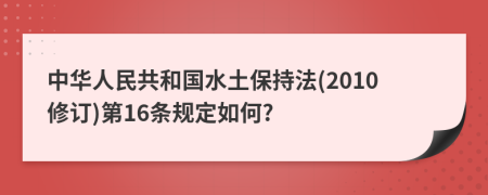 中华人民共和国水土保持法(2010修订)第16条规定如何?