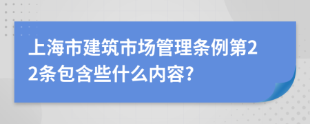 上海市建筑市场管理条例第22条包含些什么内容?