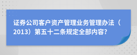证券公司客户资产管理业务管理办法（2013）第五十二条规定全部内容?