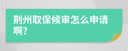 荆州取保候审怎么申请啊？