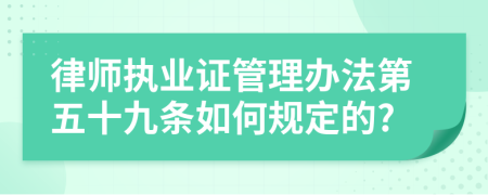 律师执业证管理办法第五十九条如何规定的?