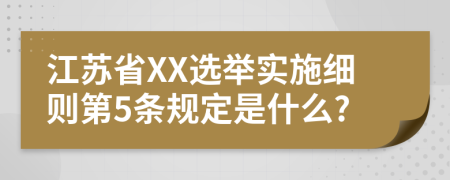 江苏省XX选举实施细则第5条规定是什么?