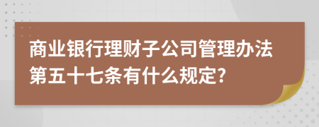 商业银行理财子公司管理办法第五十七条有什么规定?