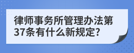 律师事务所管理办法第37条有什么新规定?