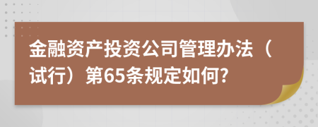 金融资产投资公司管理办法（试行）第65条规定如何?