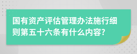 国有资产评估管理办法施行细则第五十六条有什么内容?