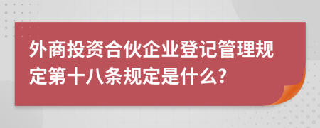 外商投资合伙企业登记管理规定第十八条规定是什么?