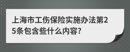上海市工伤保险实施办法第25条包含些什么内容?