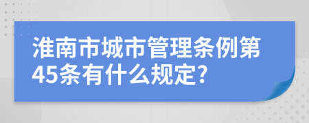 淮南市城市管理条例第45条有什么规定?