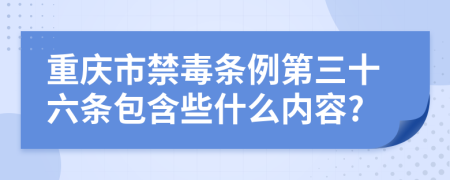 重庆市禁毒条例第三十六条包含些什么内容?