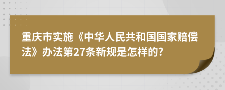 重庆市实施《中华人民共和国国家赔偿法》办法第27条新规是怎样的?