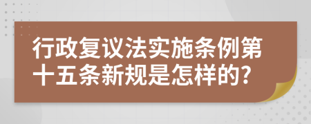 行政复议法实施条例第十五条新规是怎样的?