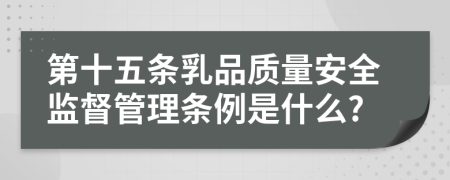 第十五条乳品质量安全监督管理条例是什么?