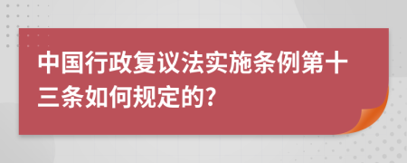 中国行政复议法实施条例第十三条如何规定的?