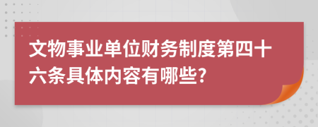 文物事业单位财务制度第四十六条具体内容有哪些?