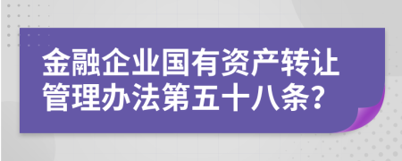 金融企业国有资产转让管理办法第五十八条？