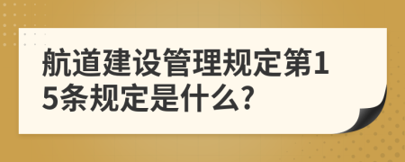 航道建设管理规定第15条规定是什么?