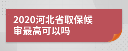 2020河北省取保候审最高可以吗