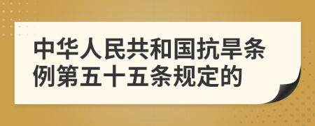 中华人民共和国抗旱条例第五十五条规定的