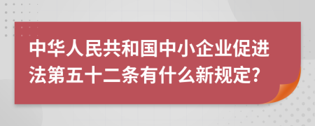 中华人民共和国中小企业促进法第五十二条有什么新规定?