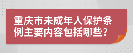 重庆市未成年人保护条例主要内容包括哪些?