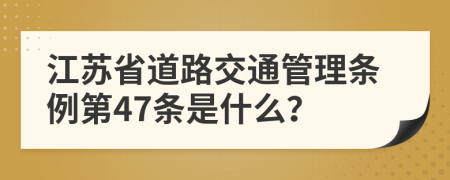 江苏省道路交通管理条例第47条是什么？