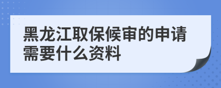 黑龙江取保候审的申请需要什么资料