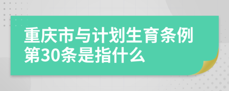 重庆市与计划生育条例第30条是指什么