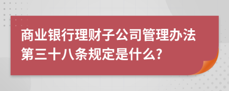 商业银行理财子公司管理办法第三十八条规定是什么?