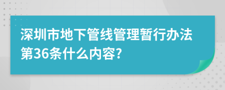 深圳市地下管线管理暂行办法第36条什么内容?