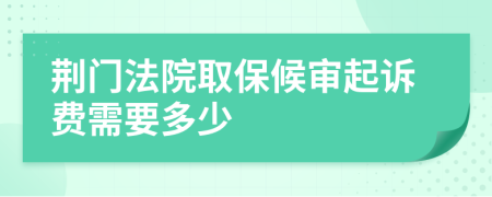 荆门法院取保候审起诉费需要多少