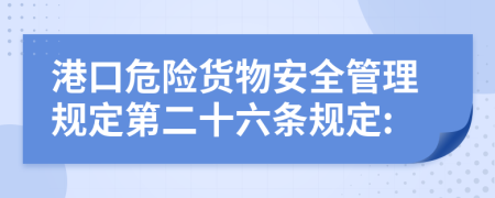 港口危险货物安全管理规定第二十六条规定: