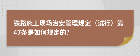 铁路施工现场治安管理规定（试行）第47条是如何规定的?