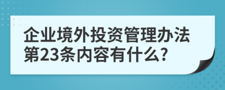 企业境外投资管理办法第23条内容有什么?