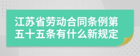 江苏省劳动合同条例第五十五条有什么新规定