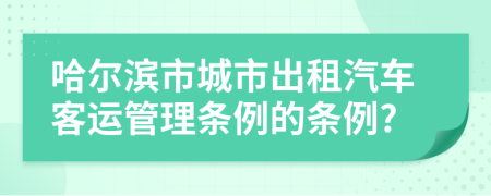 哈尔滨市城市出租汽车客运管理条例的条例?